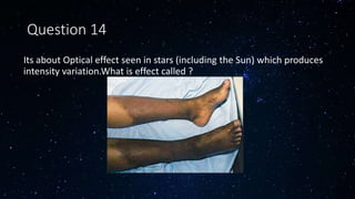 Question 14
Its about Optical effect seen in stars (including the Sun) which produces
intensity variation.What is effect called ?
 