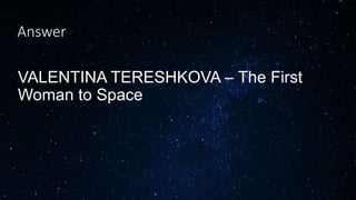 Answer
VALENTINA TERESHKOVA – The First
Woman to Space
 