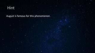 Hint
August is famous for this phenomenon.
 