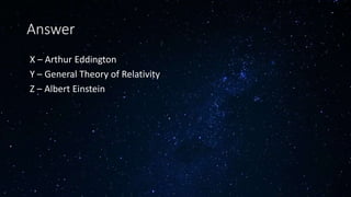 Answer
 X – Arthur Eddington
 Y – General Theory of Relativity
 Z – Albert Einstein
 