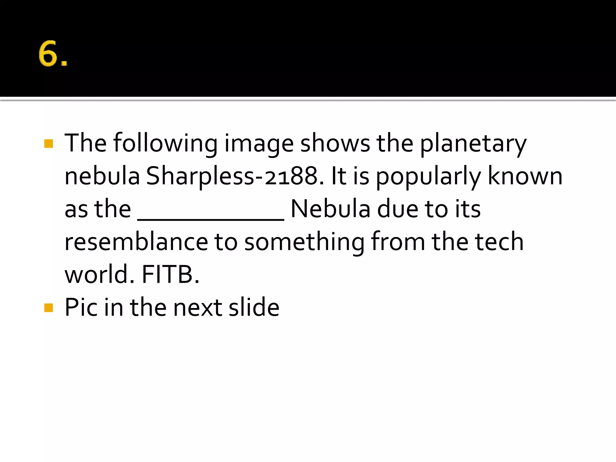  The following image shows the planetary
nebula Sharpless-2188. It is popularly known
as the ___________ Nebula due to its
resemblance to something from the tech
world. FITB.
 Pic in the next slide
 