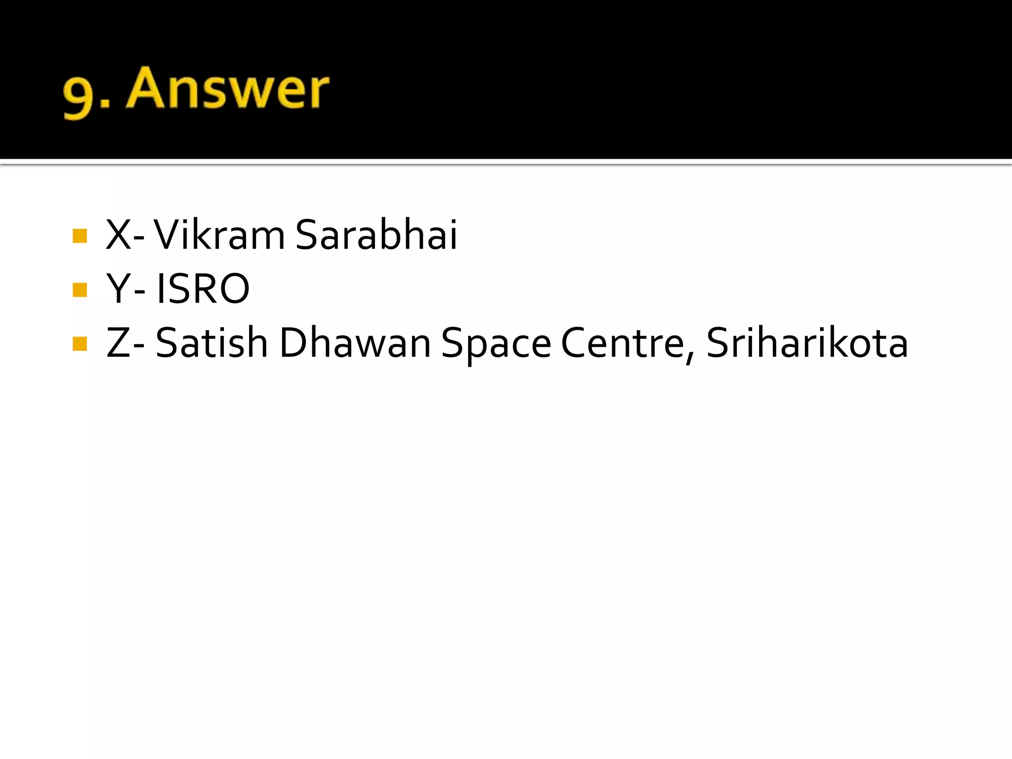  X-Vikram Sarabhai
 Y- ISRO
 Z- Satish Dhawan Space Centre, Sriharikota
 