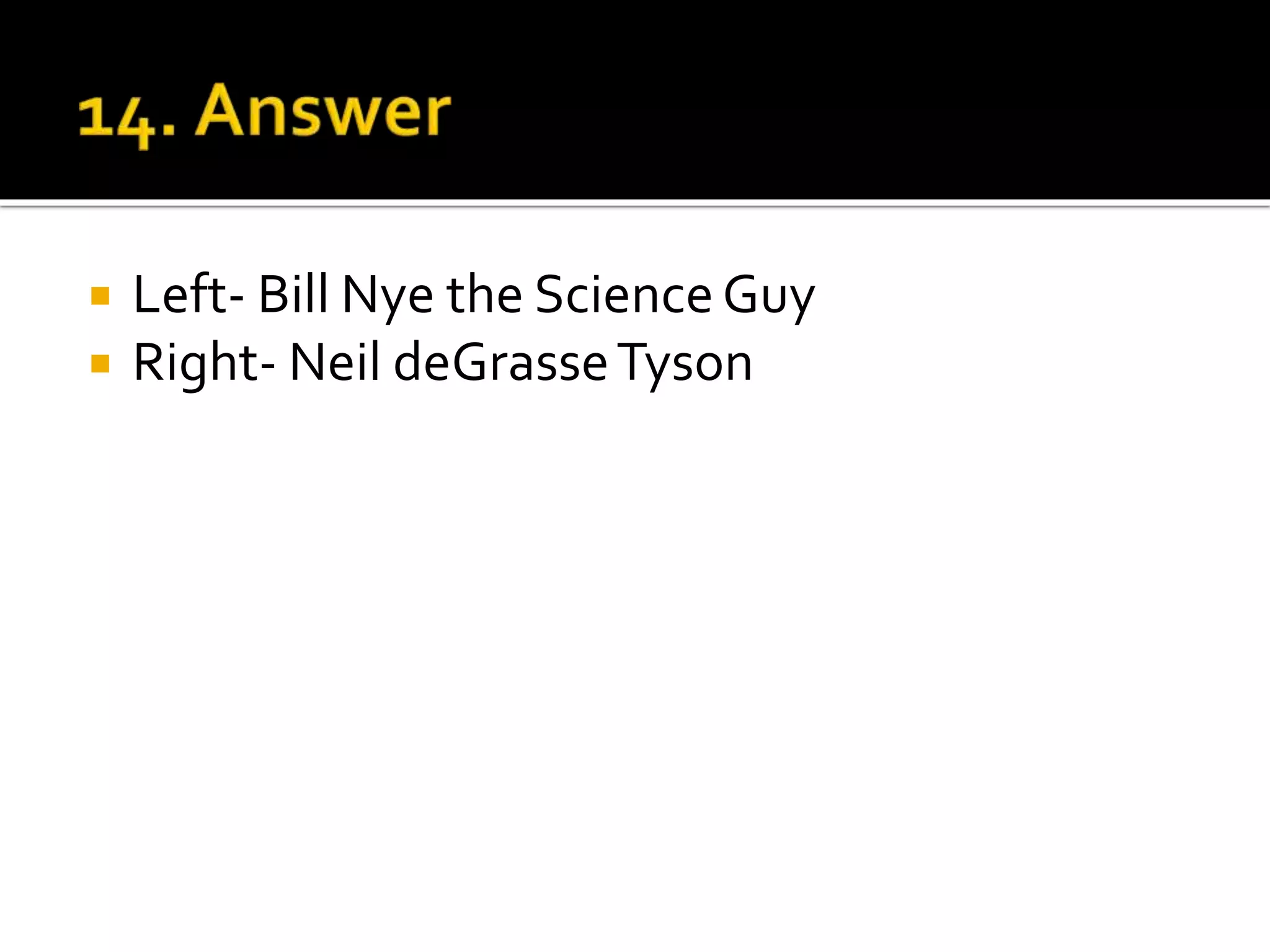  Left- Bill Nye the ScienceGuy
 Right- Neil deGrasseTyson
 