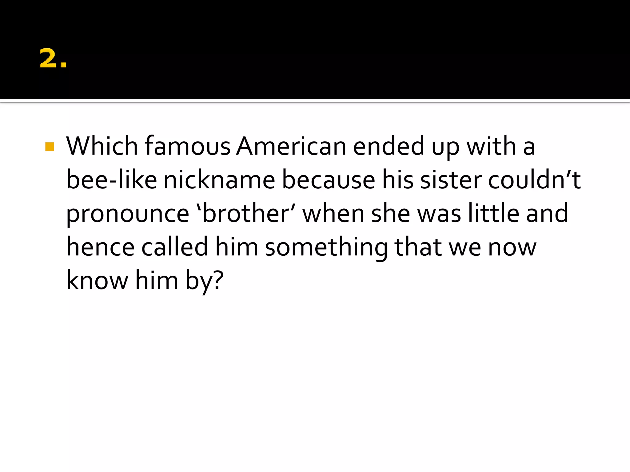  Which famous American ended up with a
bee-like nickname because his sister couldn’t
pronounce ‘brother’ when she was little and
hence called him something that we now
know him by?
 