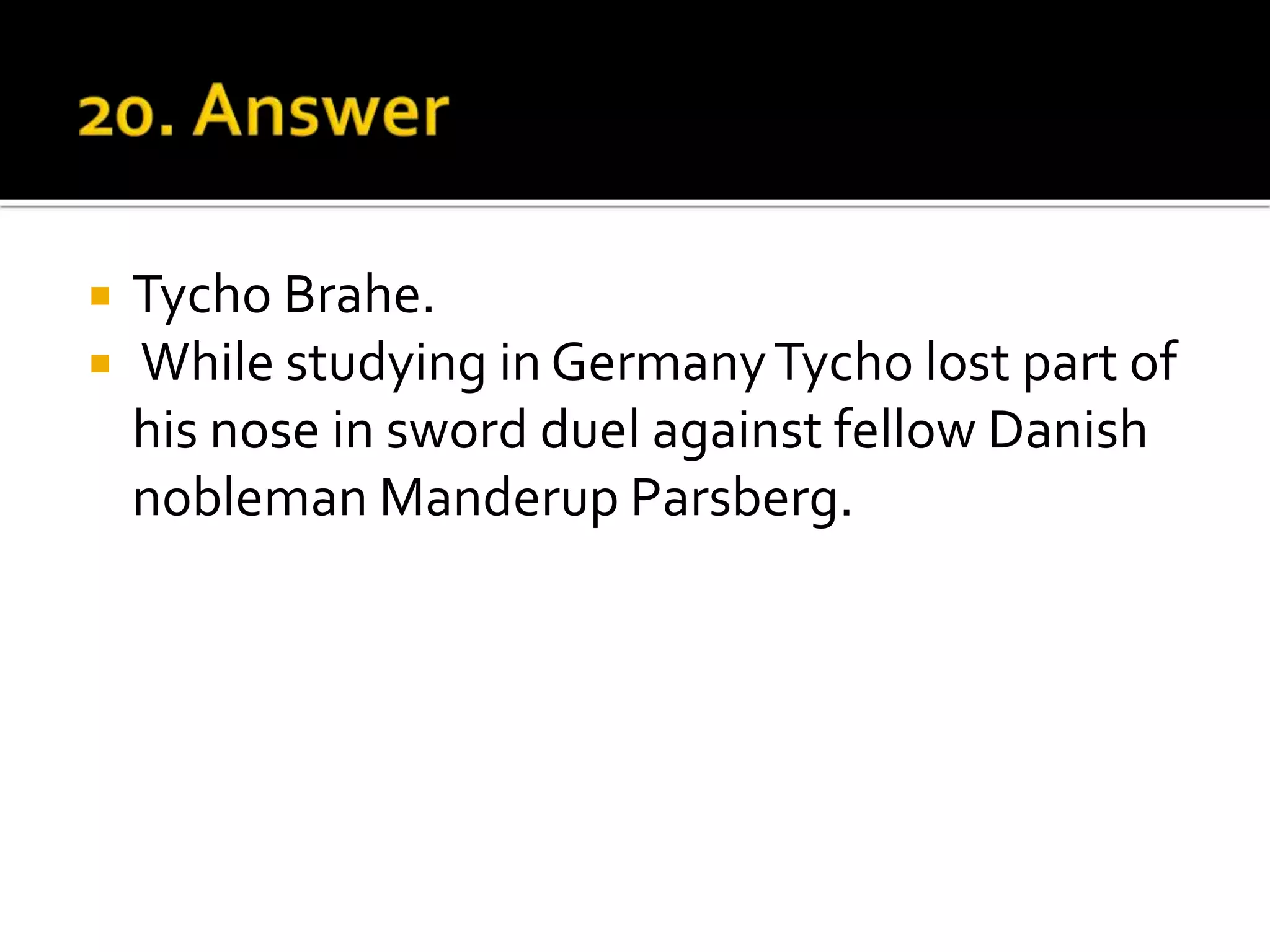  Tycho Brahe.
 While studying in GermanyTycho lost part of
his nose in sword duel against fellow Danish
nobleman Manderup Parsberg.
 