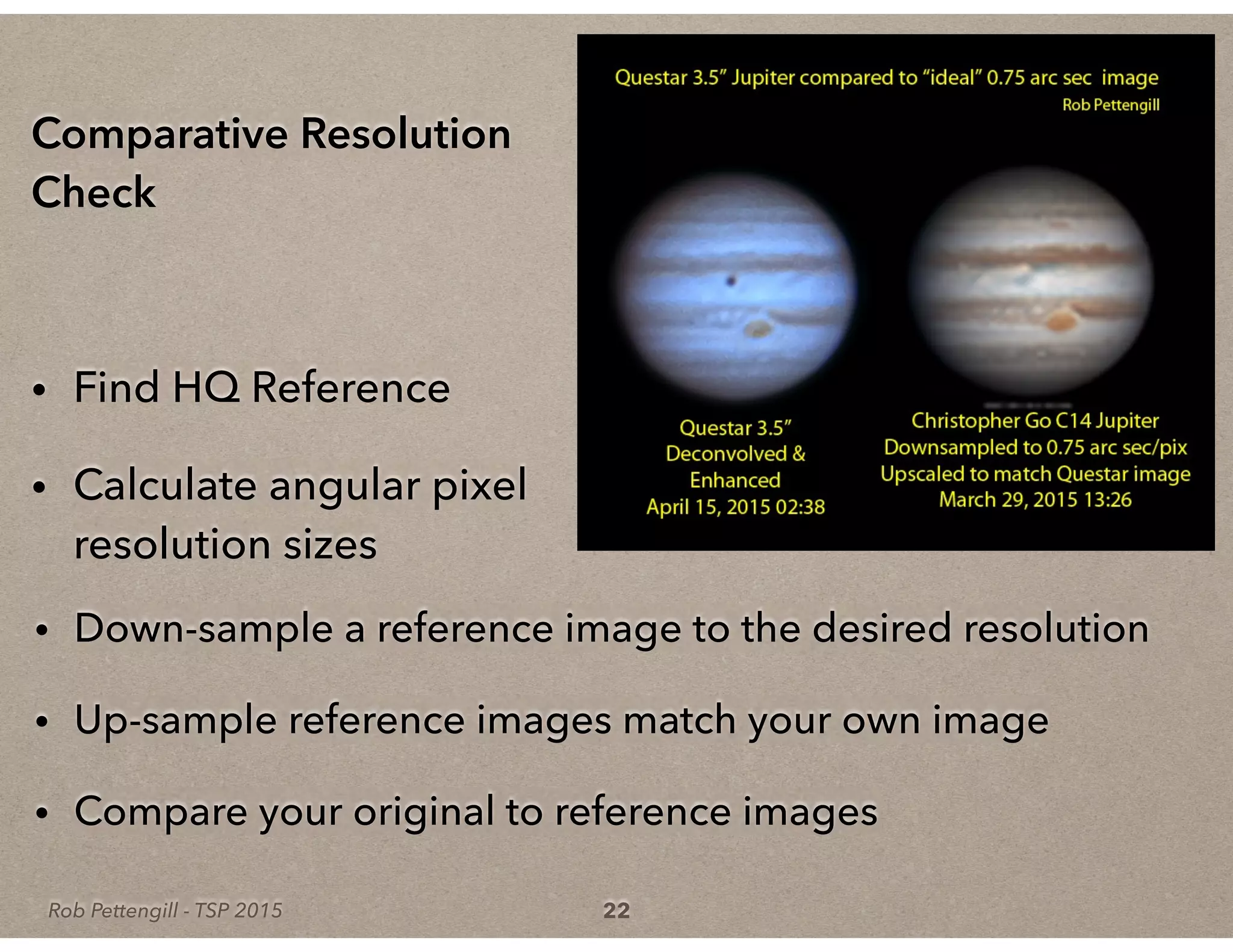 Rob Pettengill - TSP 2015
• Down-sample a reference image to the desired resolution
• Up-sample reference images match your own image
• Compare your original to reference images
22
Comparative Resolution
Check
• Find HQ Reference
• Calculate angular pixel
resolution sizes
 
