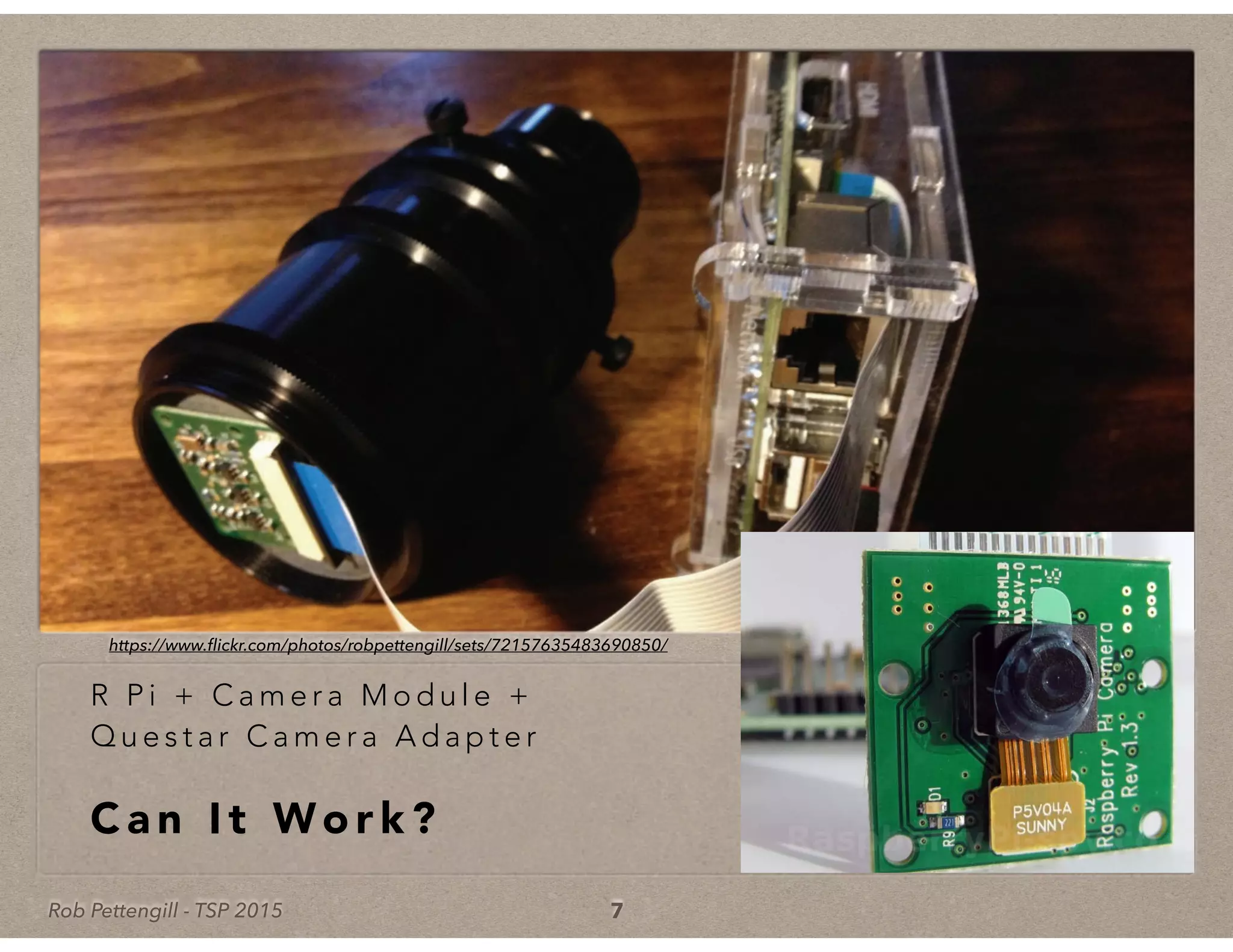 Rob Pettengill - TSP 2015
R P i + C a m e r a M o d u l e +
Q u e s t a r C a m e r a A d a p t e r
C a n I t Wo r k ?
7
https://www.ﬂickr.com/photos/robpettengill/sets/72157635483690850/
 