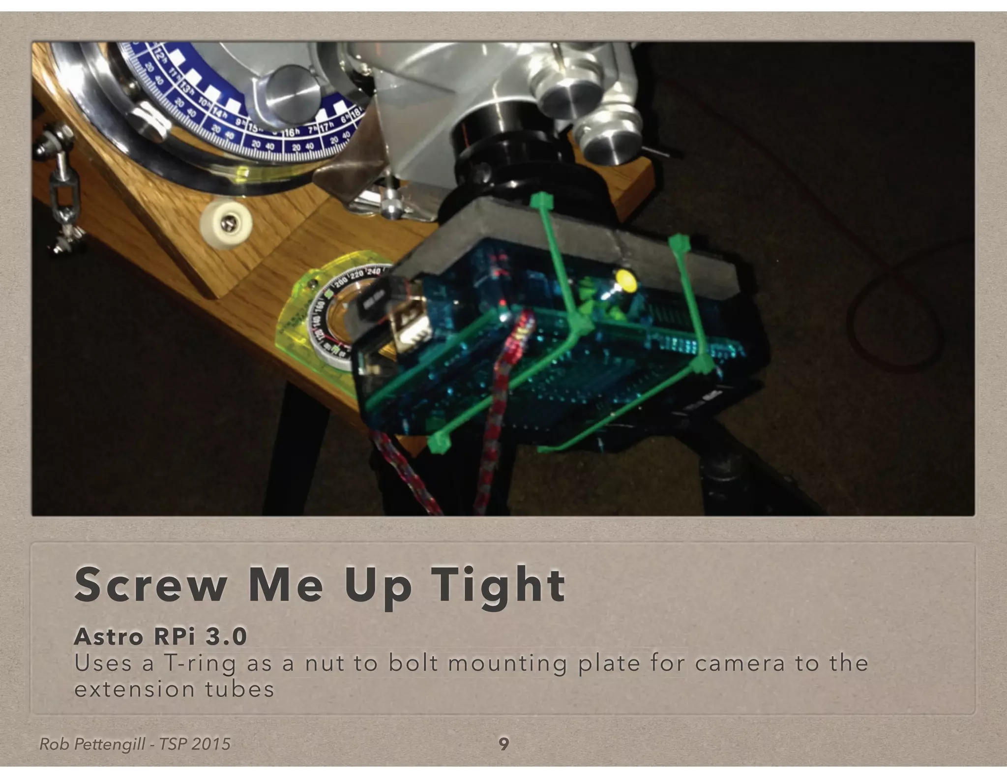 Rob Pettengill - TSP 2015
Screw Me Up Tight
Astro RPi 3.0
Uses a T-ring as a nut to bolt mounting plate for camera to theUses a T-ring as a nut to bolt mounting plate for
extension tubes
9
 