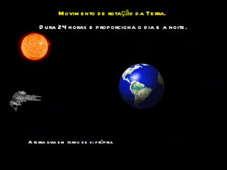 Movimento de rotação da Terra .  Dura 24 horas e proporciona o dia e a noite. A terra gira em torno de si própria 