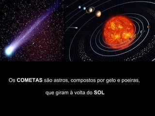 Os  COMETAS  são astros, compostos por gelo e poeiras,  que giram à volta do  SOL 