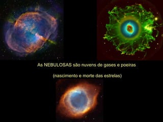 As NEBULOSAS são nuvens de gases e poeiras  (nascimento e morte das estrelas) 