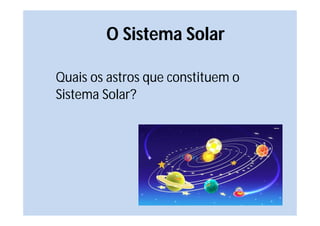 O Sistema Solar
Quais os astros que constituem o
Sistema Solar?
 