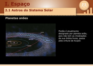 I. Espaço
2.1 Astros do Sistema Solar
Planetas anões
Plutão é atualmente
designado por planeta anão,
pois não tem as imediações
da sua órbita livres, passa
pela cintura de Kuiper.
 