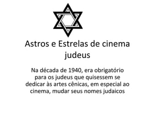 Astros e Estrelas de cinema
judeus
Na década de 1940, era obrigatório
para os judeus que quisessem se
dedicar às artes cênicas, em especial ao
cinema, mudar seus nomes judaicos
 