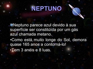 NEPTUNO Neptuno parece azul devido à sua superfície ser constituída por um gás azul chamada metano. Como está muito longe do Sol, demora quase 165 anos a contorná-lo!  Tem 3 anéis e 8 luas. 
