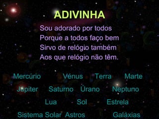 ADIVINHA Sou adorado por todos Porque a todos faço bem Sirvo de relógio também Aos que relógio não têm. Mercúrio   Vénus   Terra   Marte   Júpiter   Saturno   Úrano   Neptuno     Lua   Sol   Estrela   Sistema Solar	 Astros  Galáxias 