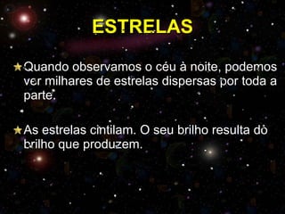 ESTRELAS Quando observamos o céu à noite, podemos ver milhares de estrelas dispersas por toda a parte. As estrelas cintilam. O seu brilho resulta do brilho que produzem. 