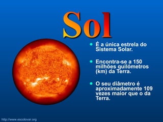 É a única estrela do Sistema Solar.  Encontra-se a 150 milhões quilómetros (km) da Terra.  O seu diâmetro é aproximadamente 109 vezes maior que o da Terra.  