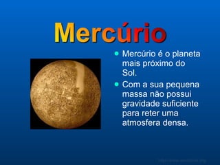 Mercúrio é o planeta mais próximo do Sol. Com a sua pequena massa não possui gravidade suficiente para reter uma atmosfera densa.   
