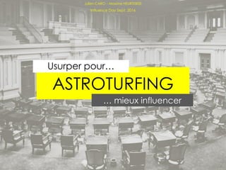 ASTROTURFING
… mieux influencer
Usurper pour…
Julien CARO – Maxime HEURTEBISE
Influence Day Sept. 2016
 