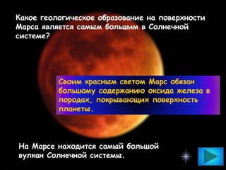 Какое геологическое образование на поверхности
Марса является самым большим в Солнечной
системе?
Своим красным светом Марс обязан
большому содержанию оксида железа в
породах, покрывающих поверхность
планеты.
На Марсе находится самый большой
вулкан Солнечной системы.
 