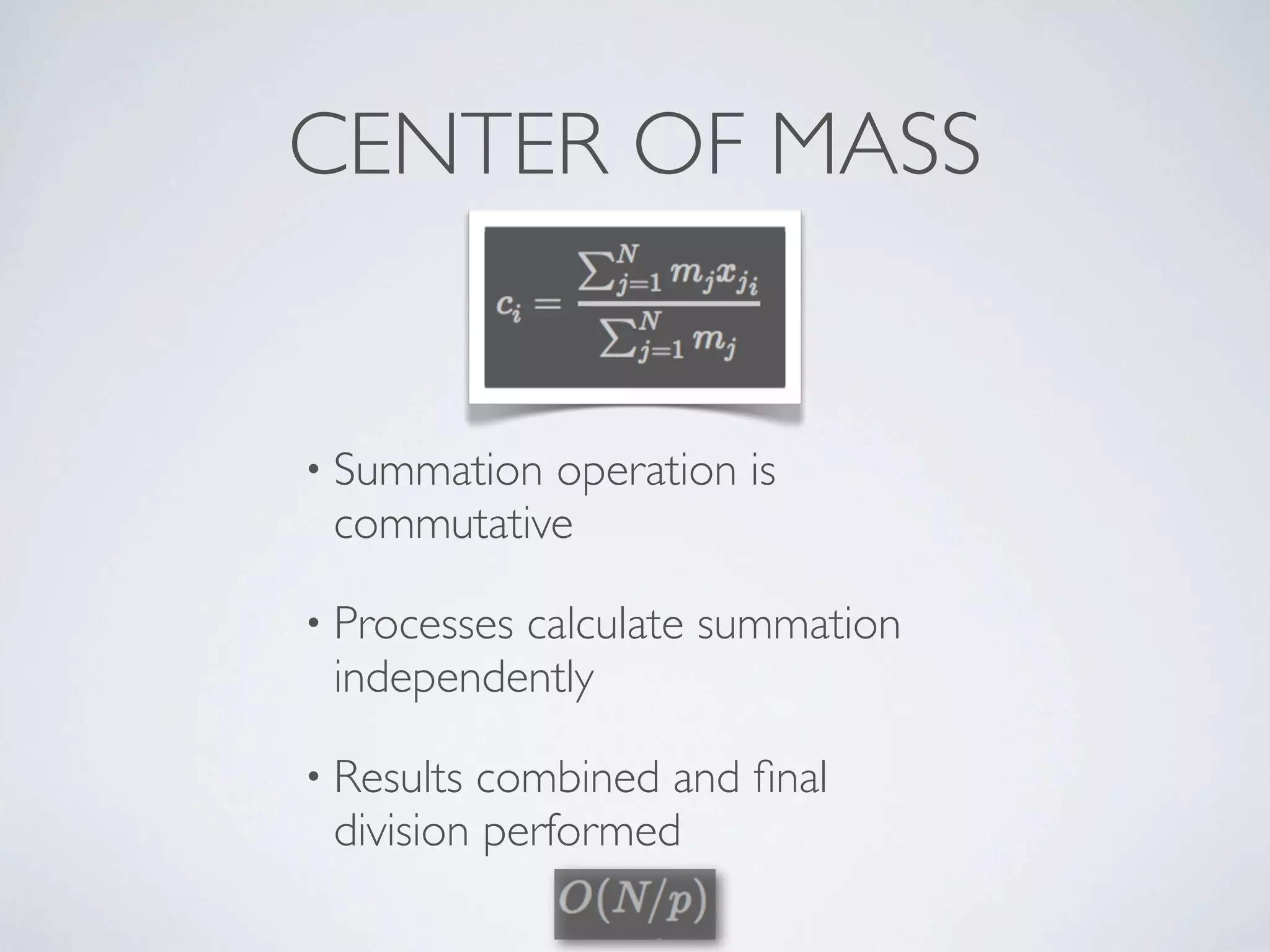 CENTER OF MASS
• Summation operation is
commutative
• Processes calculate summation
independently
• Results combined and ﬁnal
division performed
 