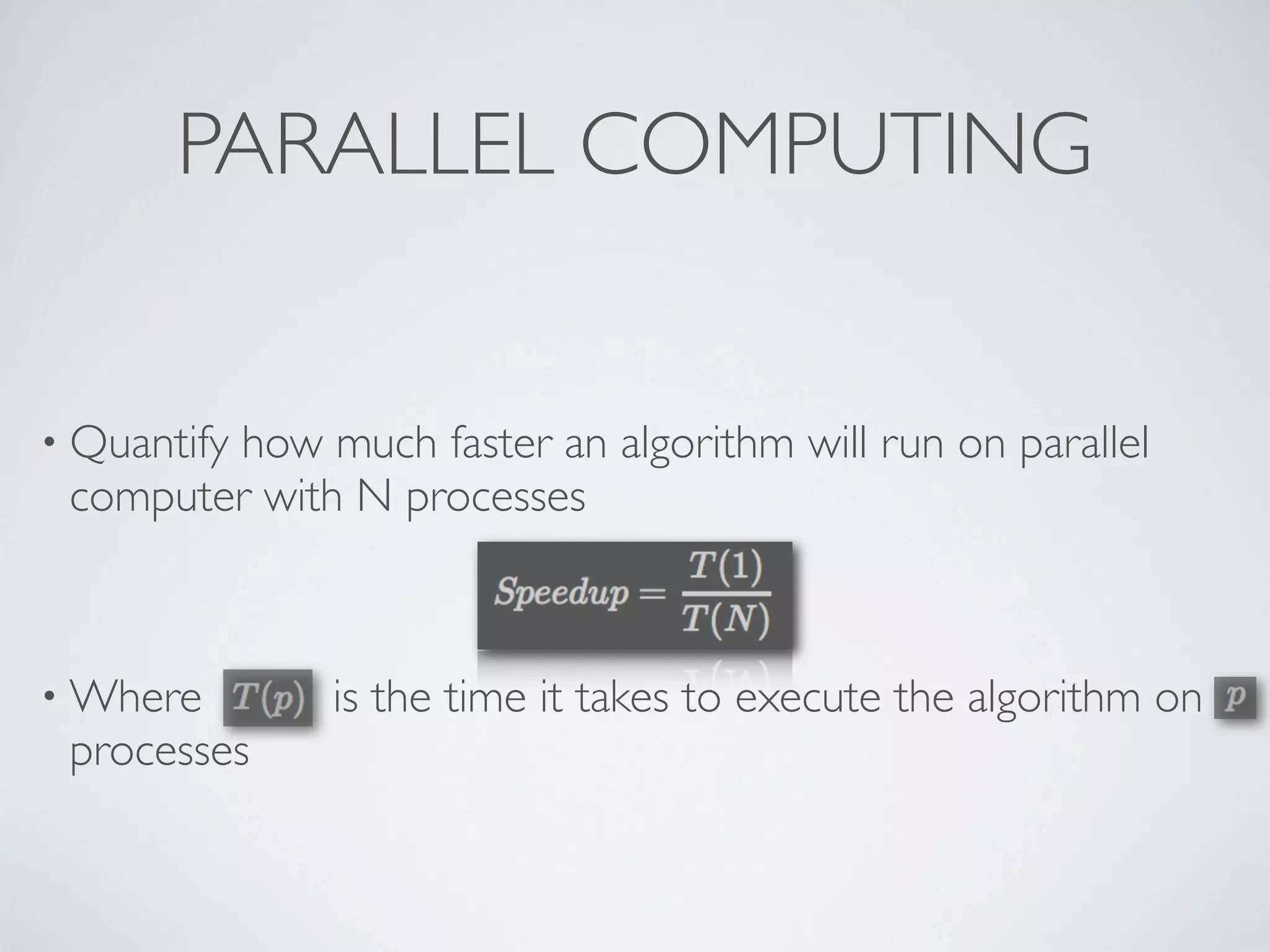 • Quantify how much faster an algorithm will run on parallel
computer with N processes
• Where is the time it takes to execute the algorithm on
processes
PARALLEL COMPUTING
 