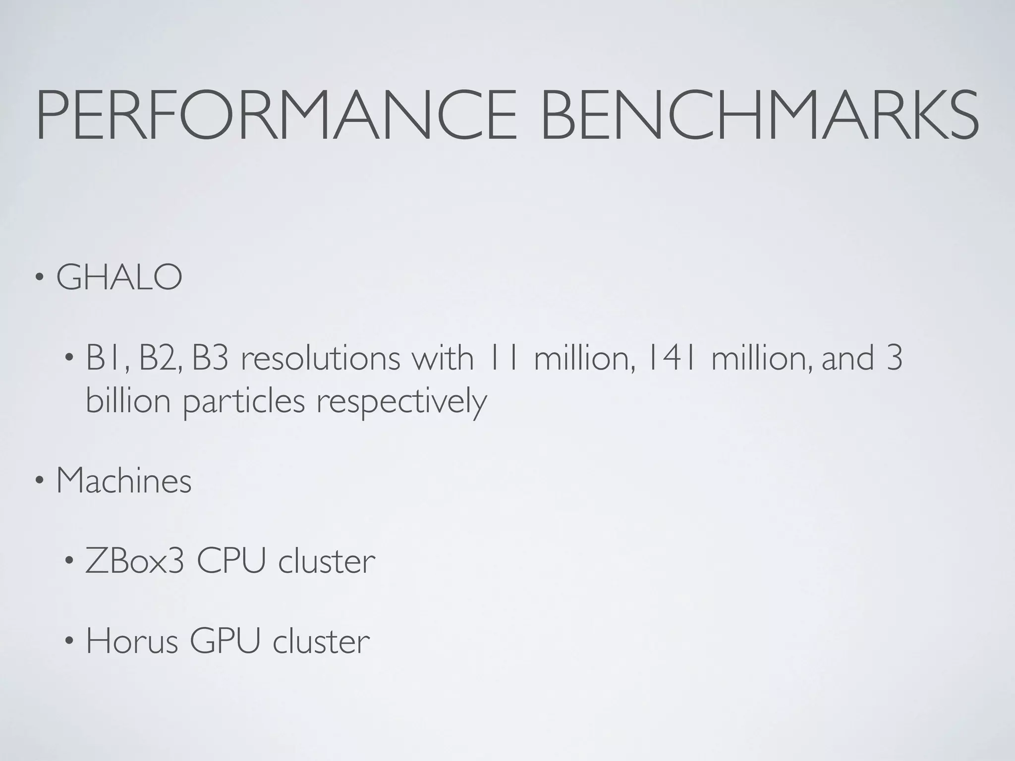 PERFORMANCE BENCHMARKS
• GHALO
• B1, B2, B3 resolutions with 11 million, 141 million, and 3
billion particles respectively
• Machines
• ZBox3 CPU cluster
• Horus GPU cluster
 