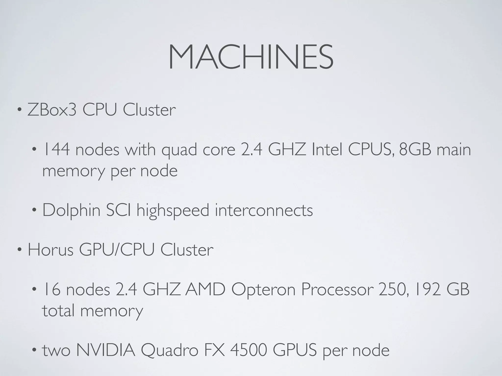 MACHINES
• ZBox3 CPU Cluster
• 144 nodes with quad core 2.4 GHZ Intel CPUS, 8GB main
memory per node
• Dolphin SCI highspeed interconnects
• Horus GPU/CPU Cluster
• 16 nodes 2.4 GHZ AMD Opteron Processor 250, 192 GB
total memory
• two NVIDIA Quadro FX 4500 GPUS per node
 