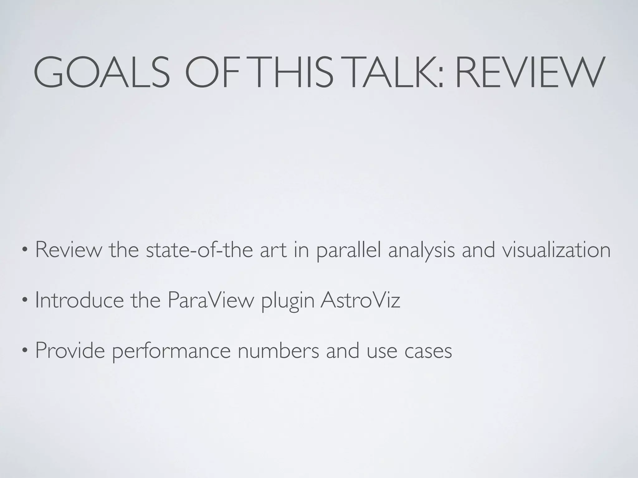 GOALS OFTHISTALK: REVIEW
• Review the state-of-the art in parallel analysis and visualization
• Introduce the ParaView plugin AstroViz
• Provide performance numbers and use cases
 