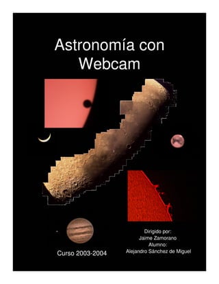 Astronomía con
   Webcam




                          Dirigido por:
                        Jaime Zamorano
                            Alumno:
Curso 2003-2004   Alejandro Sánchez de Miguel
 