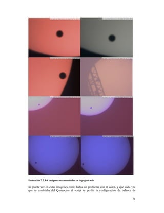 Ilustración 7.2.3-6 Imágenes retransmitidas en la pagina web

Se puede ver en estas imágenes como había un problema con el color, y que cada vez
que se cambiaba del Qastrocam al script se perdía la configuración de balance de

                                                                               71
 