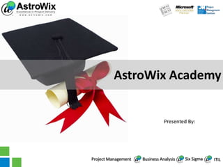 AstroWix Academy


                                Presented By:



                                         AstroWix Corporation USA
                                         2010 Corporate Ridge Drive
                                         Mclean, VA 22012
Project Management   Business Analysis   Delhi NCR Office
                                            Six Sigma
                                         A 4 & 5, Logix Park
                                                                      ITIL
                                         Sector – 16 | Noida – 201 301
 