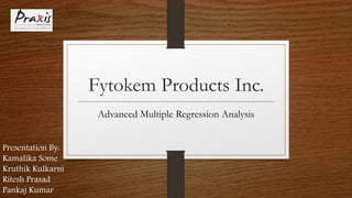 Fytokem Products Inc.
Advanced Multiple Regression Analysis
Presentation By:
Kamalika Some
Kruthik Kulkarni
Ritesh Prasad
Pankaj Kumar
 