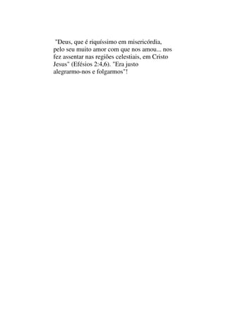 "Deus, que é riquíssimo em misericórdia,
pelo seu muito amor com que nos amou... nos
fez assentar nas regiões celestiais, em Cristo
Jesus" (Efésios 2:4,6). "Era justo
alegrarmo-nos e folgarmos"!
 
