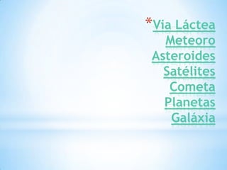 *Via Láctea
   Meteoro
 Asteroides
   Satélites
    Cometa
   Planetas
    Galáxia
 