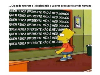... Ou pode reforçar a (in)tolerância e valores de respeito à vida humana
 