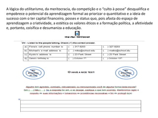 A lógica do utilitarismo, da meritocracia, da competição e o “culto à posse” desqualifica e
empobrece o potencial da aprendizagem formal ao priorizar o quantitativo e a ideia de
sucesso com o ter capital financeiro, posses e status quo, pois afasta do espaço de
aprendizagem a criatividade, a estética os valores éticos e a formação política, a afetividade
e, portanto, coisifica e desumaniza a educação.
 