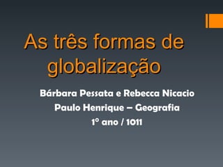 As três formas de globalização Bárbara Pessata e Rebecca Nicacio Paulo Henrique – Geografia 1° ano / 1011 