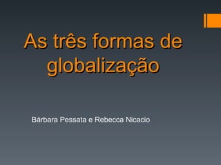 As três formas de globalização Bárbara Pessata e Rebecca Nicacio 