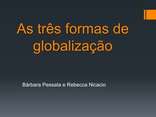 As três formas de globalização Bárbara Pessata e Rebecca Nicacio 