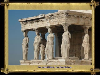 As cariátides, no Erecteion.
 