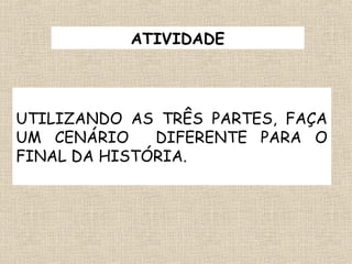 ATIVIDADE
UTILIZANDO AS TRÊS PARTES, FAÇA
UM CENÁRIO DIFERENTE PARA O
FINAL DA HISTÓRIA.
 