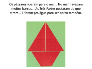 Os pássaros voaram para o mar... No mar navegam
 muitos barcos... As Três Partes gostaram do que
viram... E foram pra água para ser barco também.
 