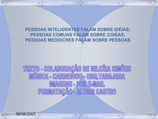 PESSOAS INTELIGENTES FALAM SOBRE IDÉIAS;
PESSOAS COMUNS FALAM SOBRE COISAS;
PESSOAS MEDÍOCRES FALAM SOBRE PESSOAS.
06/06/2007
 
