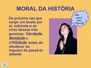 MORAL DA HISTÓRIA Da próxima vez que surgir um boato por aí, submeta-o ao crivo dessas três peneiras:  Verdade ,  Bondade  e  Utilidade , antes de obedecer ao impulso de passá-lo adiante. Não  quero mais fofocas!! 