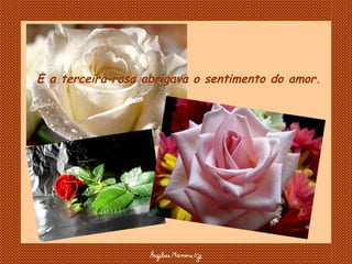 E a terceira rosa abrigava o sentimento do amor. 