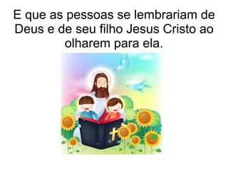 E que as pessoas se lembrariam de
Deus e de seu filho Jesus Cristo ao
        olharem para ela.
 