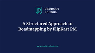 www.productschool.com
A Structured Approach to
Roadmapping by FlipKart PM
 