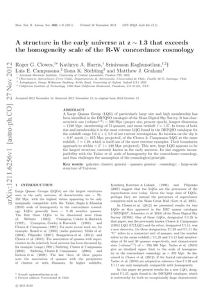 Mon. Not. R. Astron. Soc. 000, 1–9 (2011)       Printed 28 November 2012    (MN L TEX style ﬁle v2.2)
                                                                                                                              A




                                              A structure in the early universe at z ∼ 1.3 that exceeds
                                              the homogeneity scale of the R-W concordance cosmology

                                              Roger G. Clowes,1⋆ Kathryn A. Harris,1 Srinivasan Raghunathan,1,2†
arXiv:1211.6256v1 [astro-ph.CO] 27 Nov 2012




                                              Luis E. Campusano,2 Ilona K. S¨chting3 and Matthew J. Graham4
                                              1
                                                                            o
                                                  Jeremiah Horrocks Institute, University of Central Lancashire, Preston PR1 2HE
                                              2   Observatorio Astron´mico Cerro Cal´n, Departamento de Astronom´ Universidad de Chile, Casilla 36-D, Santiago, Chile
                                                                       o               a                              ıa,
                                              3   Astrophysics, Denys Wilkinson Building, Keble Road, University of Oxford, Oxford OX1 3RH
                                              4   California Institute of Technology, 1200 East California Boulevard, Pasadena, CA 91125, USA



                                              Accepted 2012 November 24. Received 2012 November 12; in original form 2012 October 12



                                                                                 ABSTRACT
                                                                                 A Large Quasar Group (LQG) of particularly large size and high membership has
                                                                                 been identiﬁed in the DR7QSO catalogue of the Sloan Digital Sky Survey. It has char-
                                                                                 acteristic size (volume1/3 ) ∼ 500 Mpc (proper size, present epoch), longest dimension
                                                                                 ∼ 1240 Mpc, membership of 73 quasars, and mean redshift z = 1.27. In terms of both
                                                                                                                                               ¯
                                                                                 size and membership it is the most extreme LQG found in the DR7QSO catalogue for
                                                                                 the redshift range 1.0 z 1.8 of our current investigation. Its location on the sky is
                                                                                 ∼ 8.8◦ north (∼ 615 Mpc projected) of the Clowes & Campusano LQG at the same
                                                                                 redshift, z = 1.28, which is itself one of the more extreme examples. Their boundaries
                                                                                           ¯
                                                                                 approach to within ∼ 2◦ (∼ 140 Mpc projected). This new, huge LQG appears to be
                                                                                 the largest structure currently known in the early universe. Its size suggests incom-
                                                                                 patibility with the Yadav et al. scale of homogeneity for the concordance cosmology,
                                                                                 and thus challenges the assumption of the cosmological principle.
                                                                                 Key words: galaxies: clusters: general – quasars: general – cosmology: – large-scale
                                                                                 structure of Universe.



                                              1    INTRODUCTION                                                   Komberg, Kravtsov & Lukash (1996)            and Pilipenko
                                                                                                                  (2007) suggest that the LQGs are the precursors of the
                                              Large Quasar Groups (LQGs) are the largest structures
                                                                                                                  superclusters seen today. Given the large sizes of LQGs,
                                              seen in the early universe, of characteristic size ∼ 70–
                                                                                                                  perhaps they are instead the precursors of supercluster
                                              350 Mpc, with the highest values appearing to be only
                                                                                                                  complexes such as the Sloan Great Wall (Gott et al. 2005).
                                              marginally compatible with the Yadav, Bagla & Khandai
                                                                                                                       In Clowes et al. (2012) we presented results for two
                                              (2010) scale of homogeneity in the concordance cosmol-
                                                                                                                  LQGs as they appeared in the DR7 quasar catalogue
                                              ogy. LQGs generally have ∼ 5–40 member quasars.
                                                                                                                  (“DR7QSO”, Schneider et al. 2010) of the Sloan Digital Sky
                                              The ﬁrst three LQGs to be discovered were those
                                                                                                                  Survey (SDSS). One of these LQGs, designated U1.28 in
                                              of:   Webster       (1982);     Crampton, Cowley & Hartwick
                                                                                                                  that paper, was the previously known Clowes & Campusano
                                              (1987),     Crampton, Cowley & Hartwick          (1989);    and
                                                                                                                  (1991) LQG (CCLQG) and the other, designated U1.11, was
                                              Clowes & Campusano (1991). For more recent work see, for
                                                                                                                  a new discovery. (In these designations U1.28 and U1.11 the
                                              example: Brand et al. (2003) (radio galaxies); Miller et al.
                                                                                                                  “U” refers to a connected unit of quasars, and the number
                                              (2004); Pilipenko (2007); Rozgacheva et al. (2012); and
                                                                                                                  refers to the mean redshift.) U1.28 and U1.11 had member-
                                              Clowes et al. (2012). The association of quasars with super-
                                                                                                                  ships of 34 and 38 quasars respectively, and characteristic
                                              clusters in the relatively local universe has been discussed by,
                                                                                                                  sizes (volume1/3 ) of ∼ 350, 380 Mpc. Yadav et al. (2010)
                                              for example: Longo (1991); S¨chting, Clowes & Campusano
                                                                               o
                                                                                                                  give an idealised upper limit to the scale of homogene-
                                              (2002); S¨chting, Clowes & Campusano (2004); and
                                                           o
                                                                                                                  ity in the concordance cosmology as ∼ 370 Mpc. As dis-
                                              Lietzen et al. (2009). The last three of these papers
                                                                                                                  cussed in Clowes et al. (2012), if the fractal calculations of
                                              note the association of quasars with the peripheries
                                                                                                                  Yadav et al. (2010) are adopted as reference then U1.28 and
                                              of clusters or with ﬁlaments. At higher redshifts,
                                                                                                                  U1.11 are only marginally compatible with homogeneity.
                                                                                                                       In this paper we present results for a new LQG, desig-
                                              ⋆ E-mail: rgclowes@uclan.ac.uk                                      nated U1.27, again found in the DR7QSO catalogue, which
                                              † Present address: Universidad de Chile                             is noteworthy for both its exceptionally large characteristic

                                              c 2011 RAS
 
